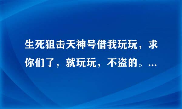 生死狙击天神号借我玩玩，求你们了，就玩玩，不盗的。我会采纳。不要直接发。