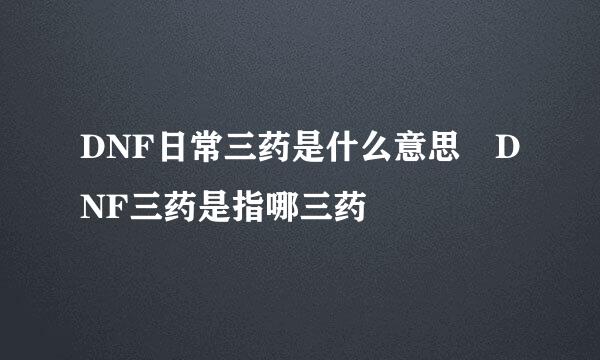 DNF日常三药是什么意思 DNF三药是指哪三药