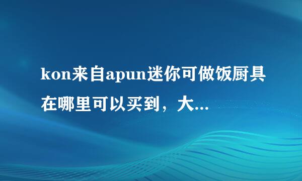 kon来自apun迷你可做饭厨具在哪里可以买到，大概多360问答少钱？谢谢啦*^_^*