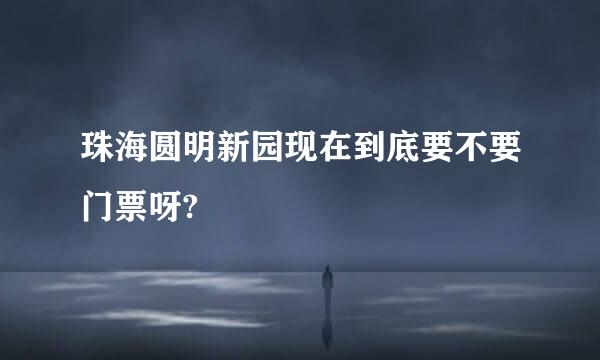 珠海圆明新园现在到底要不要门票呀?