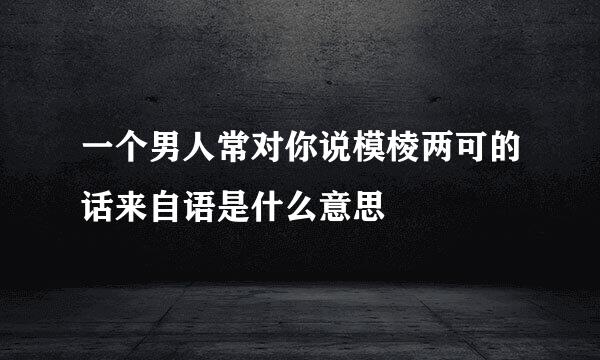 一个男人常对你说模棱两可的话来自语是什么意思