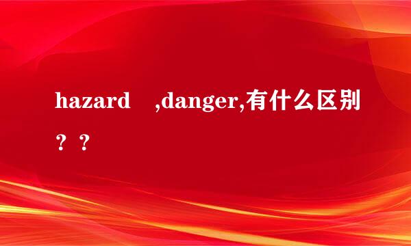 hazard ,danger,有什么区别？？