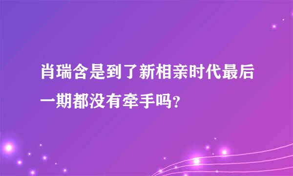 肖瑞含是到了新相亲时代最后一期都没有牵手吗？