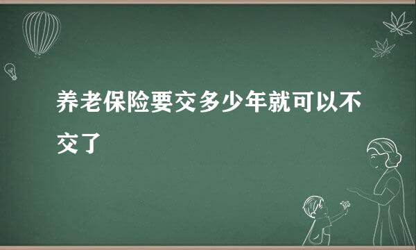 养老保险要交多少年就可以不交了