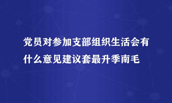 党员对参加支部组织生活会有什么意见建议套最升季南毛