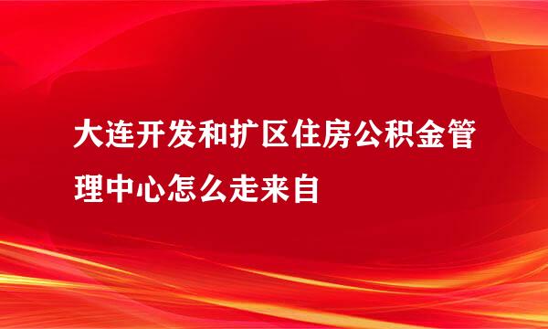 大连开发和扩区住房公积金管理中心怎么走来自