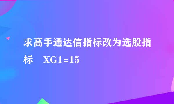 求高手通达信指标改为选股指标 XG1=15