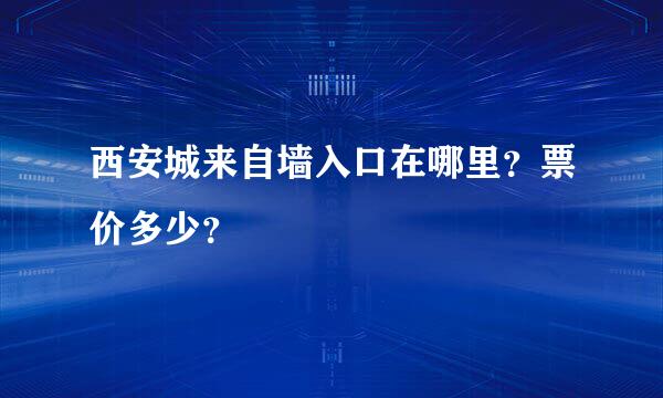 西安城来自墙入口在哪里？票价多少？