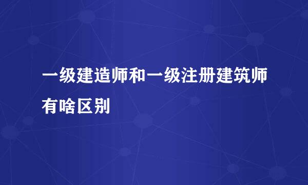 一级建造师和一级注册建筑师有啥区别