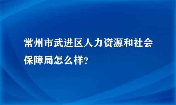 常州市武进区人力资源和社会保障局怎么样？