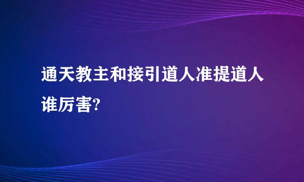 通天教主和接引道人准提道人谁厉害?