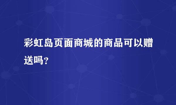 彩虹岛页面商城的商品可以赠送吗？