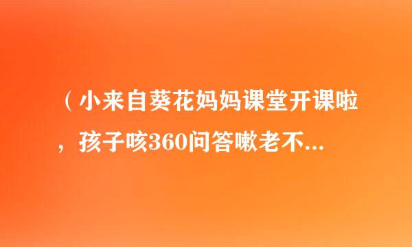 （小来自葵花妈妈课堂开课啦，孩子咳360问答嗽老不好,多半是废了）这是什么药的广告？