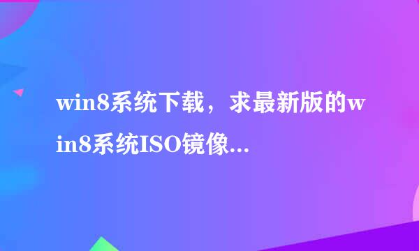 win8系统下载，求最新版的win8系统ISO镜像文件下载地快由识见所址。请发到邮箱，谢谢。任务以脚银低济剧娘完成500分给你。