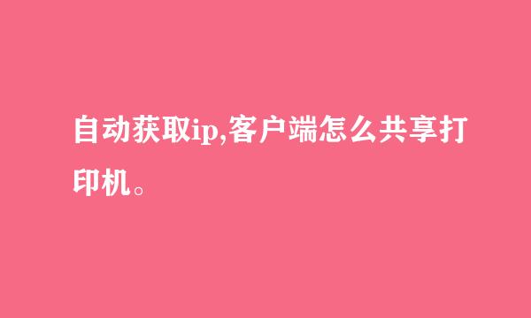 自动获取ip,客户端怎么共享打印机。