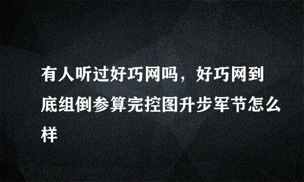 有人听过好巧网吗，好巧网到底组倒参算完控图升步军节怎么样