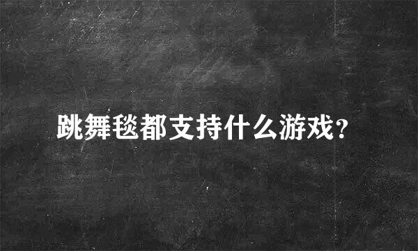 跳舞毯都支持什么游戏？