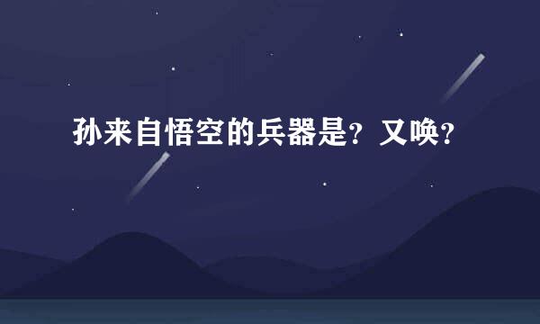 孙来自悟空的兵器是？又唤？