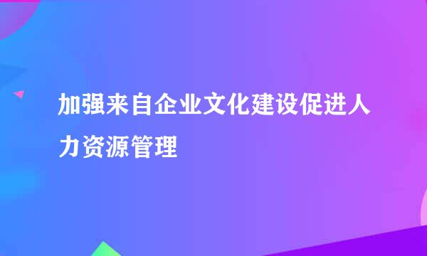 加强来自企业文化建设促进人力资源管理