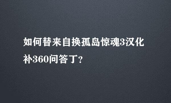 如何替来自换孤岛惊魂3汉化补360问答丁？