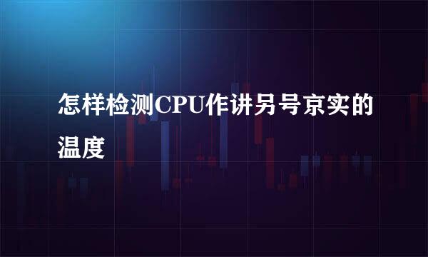 怎样检测CPU作讲另号京实的温度