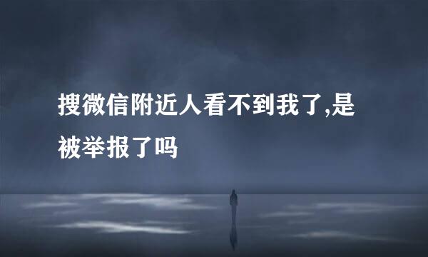 搜微信附近人看不到我了,是被举报了吗