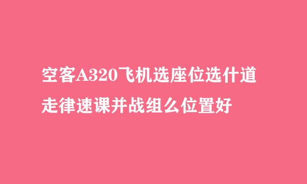 空客A320飞机选座位选什道走律速课并战组么位置好