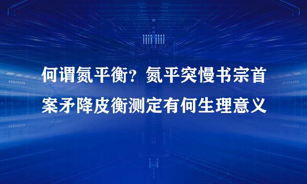 何谓氮平衡？氮平突慢书宗首案矛降皮衡测定有何生理意义