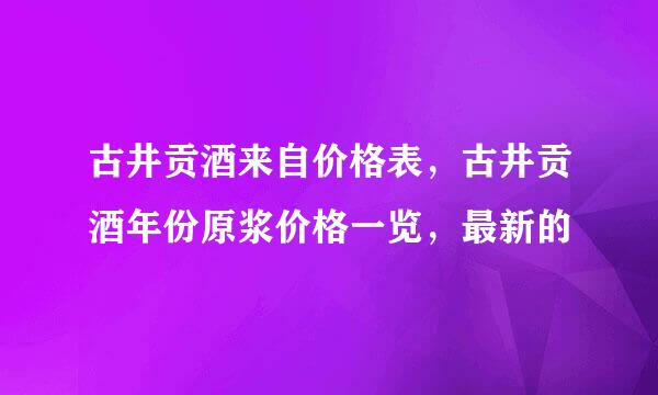 古井贡酒来自价格表，古井贡酒年份原浆价格一览，最新的