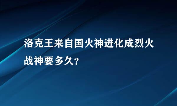 洛克王来自国火神进化成烈火战神要多久？