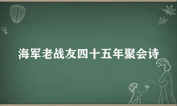 海军老战友四十五年聚会诗