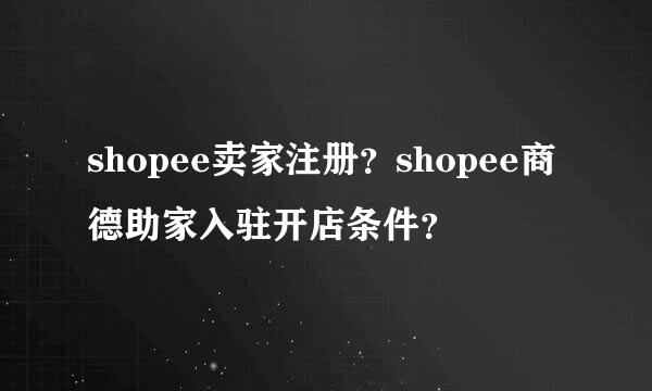 shopee卖家注册？shopee商德助家入驻开店条件？