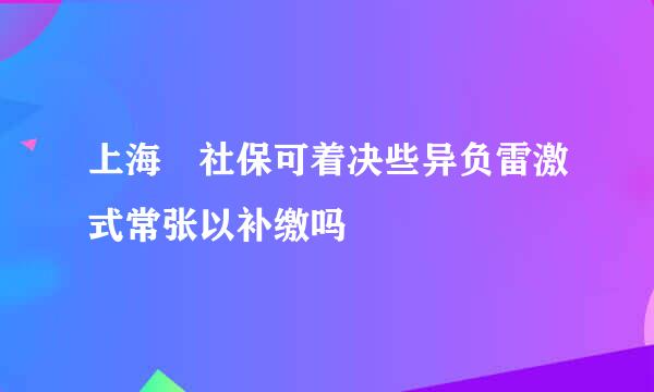 上海 社保可着决些异负雷激式常张以补缴吗