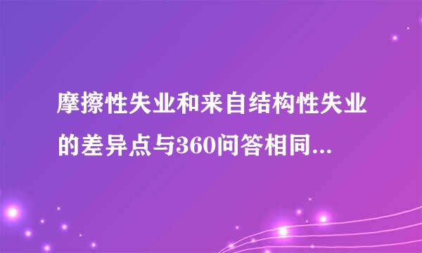 摩擦性失业和来自结构性失业的差异点与360问答相同点是什么