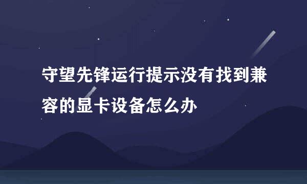 守望先锋运行提示没有找到兼容的显卡设备怎么办