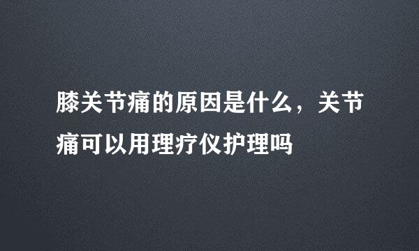 膝关节痛的原因是什么，关节痛可以用理疗仪护理吗