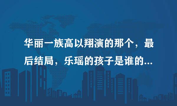 华丽一族高以翔演的那个，最后结局，乐瑶的孩子是谁的啊?还有傲夫的胸到底好了么?看不懂啊最后