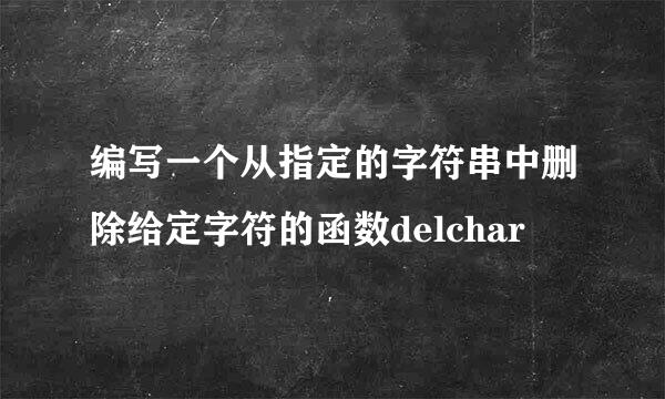 编写一个从指定的字符串中删除给定字符的函数delchar