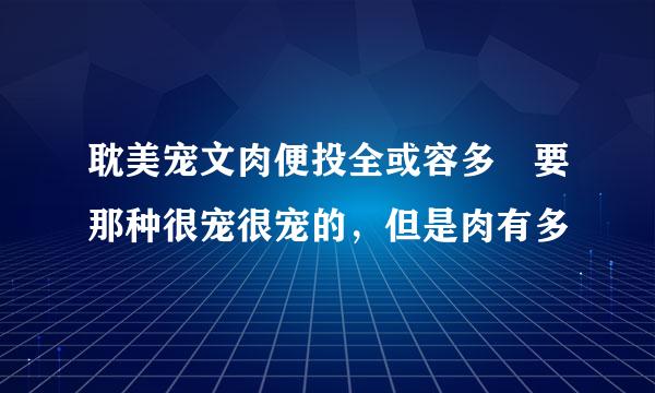 耽美宠文肉便投全或容多 要那种很宠很宠的，但是肉有多