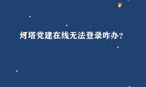 灯塔党建在线无法登录咋办？