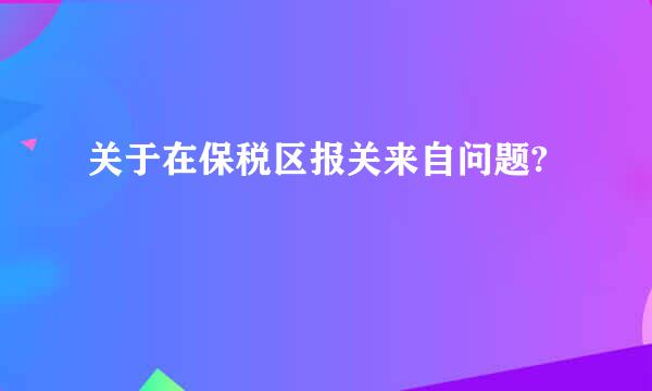 关于在保税区报关来自问题?