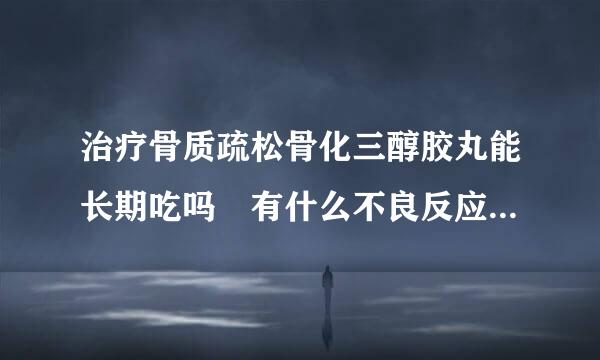 治疗骨质疏松骨化三醇胶丸能长期吃吗 有什么不良反应吗求解答