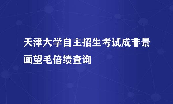 天津大学自主招生考试成非景画望毛倍绩查询