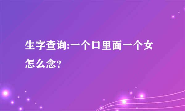 生字查询:一个口里面一个女怎么念？