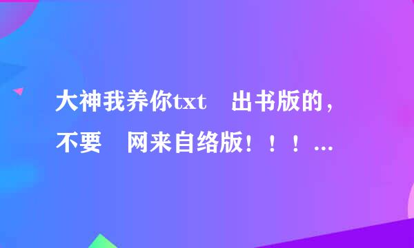 大神我养你txt 出书版的，不要 网来自络版！！！ 邮箱996设话群农含上曾商额真354688@qq.com