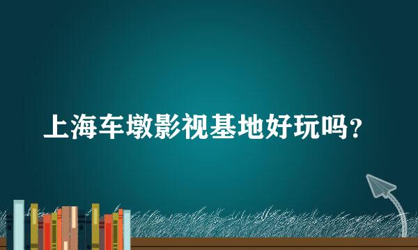 上海车墩影视基地好玩吗？