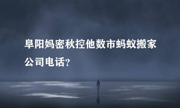 阜阳妈密秋控他数市蚂蚁搬家公司电话？