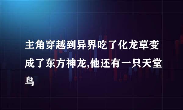 主角穿越到异界吃了化龙草变成了东方神龙,他还有一只天堂鸟