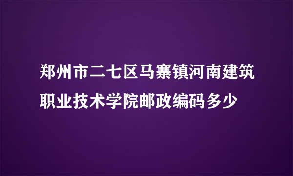 郑州市二七区马寨镇河南建筑职业技术学院邮政编码多少