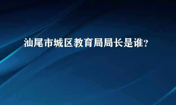 汕尾市城区教育局局长是谁？